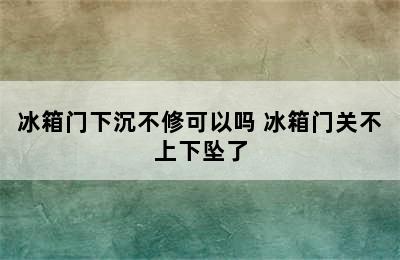 冰箱门下沉不修可以吗 冰箱门关不上下坠了